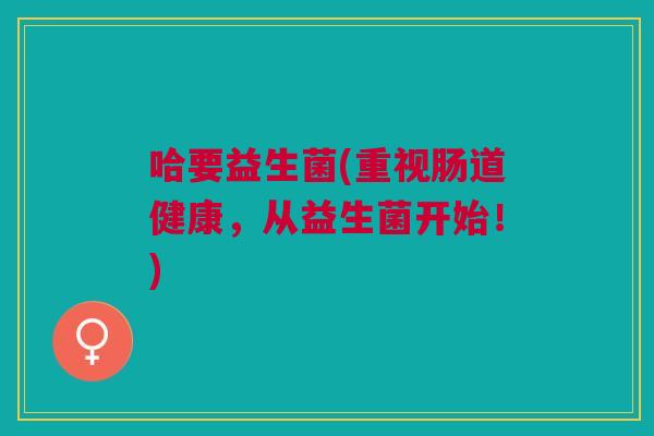 哈要益生菌(重视肠道健康，从益生菌开始！)