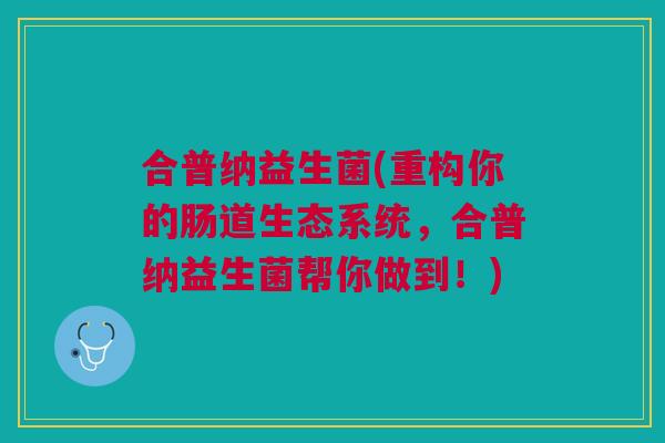 合普纳益生菌(重构你的肠道生态系统,合普纳益生菌帮你做到!) 合普纳益生菌(重构你的肠道生态系统,合普纳益生菌帮你做到!)
