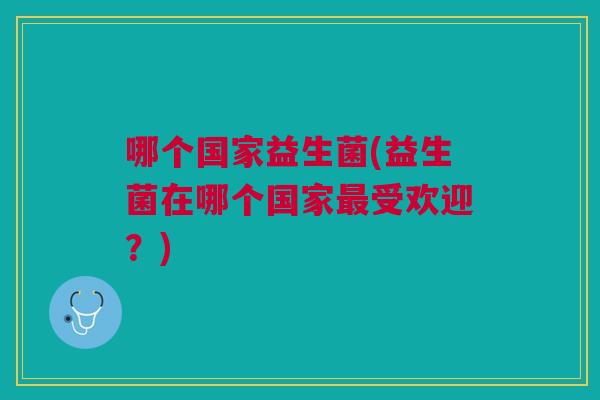 哪个国家益生菌(益生菌在哪个国家最受欢迎?)
