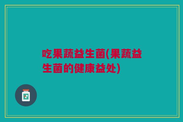 吃果蔬益生菌(果蔬益生菌的健康益处)