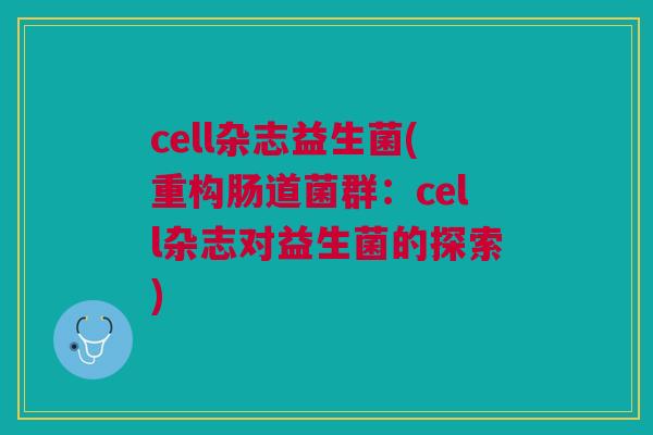 cell杂志益生菌(重构肠道菌群:cell杂志对益生菌的探索)