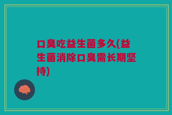 口臭吃益生菌多久(益生菌消除口臭需长期坚持)