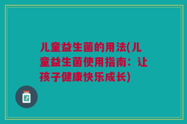 儿童益生菌的用法(儿童益生菌使用指南:让孩子健康快乐成长) 儿童益生菌的用法(儿童益生菌使用指南:让孩子健康快乐成长)