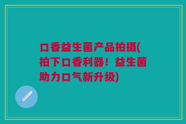 口香益生菌产品拍摄(拍下口香利器!益生菌助力口气新升级)