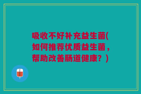吸收不好补充益生菌(如何推荐优质益生菌,帮助改善肠道健康?)
