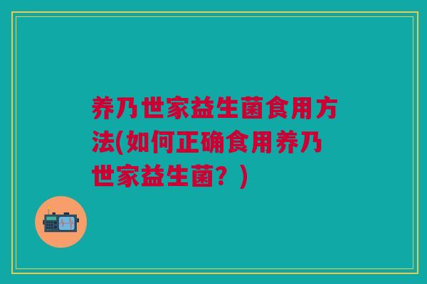 养乃世家益生菌食用方法(如何正确食用养乃世家益生菌？)