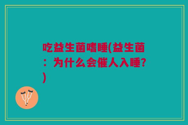 吃益生菌嗜睡(益生菌:为什么会催人入睡?)