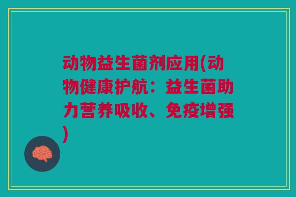 动物益生菌剂应用(动物健康护航:益生菌助力营养吸收、免疫增强)