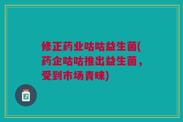 修正药业咕咕益生菌(药企咕咕推出益生菌，受到市场青睐)