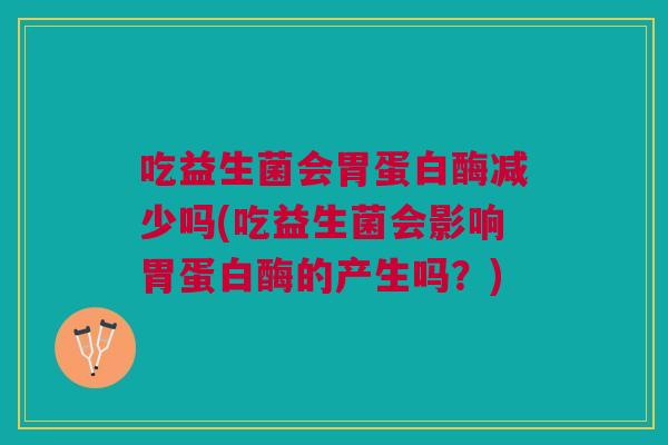 吃益生菌会胃蛋白酶减少吗(吃益生菌会影响胃蛋白酶的产生吗?)