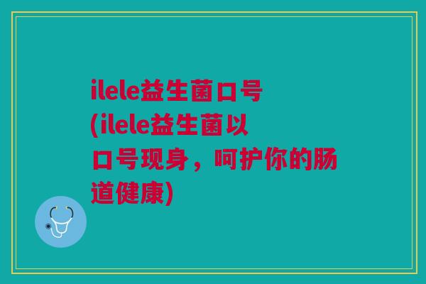 ilele益生菌口号(ilele益生菌以口号现身,呵护你的肠道健康)