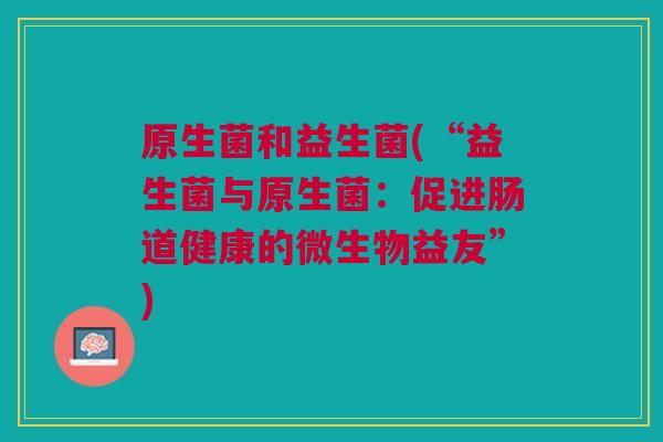 原生菌和益生菌(“益生菌与原生菌:促进肠道健康的微生物益友”)