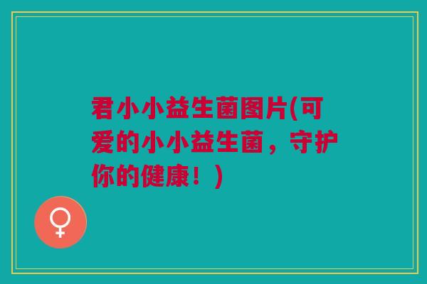 君小小益生菌图片(可爱的小小益生菌,守护你的健康!)