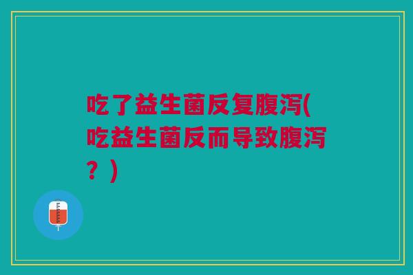 吃了益生菌反复腹泻(吃益生菌反而导致腹泻?)