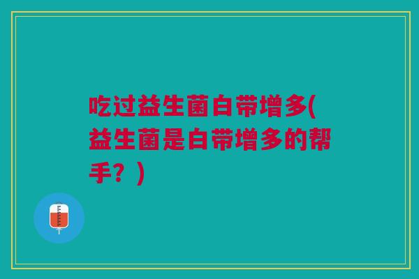 吃过益生菌白带增多(益生菌是白带增多的帮手?) 吃过益生菌白带增多(益生菌是白带增多的帮手?)