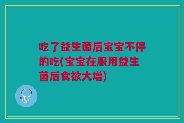 吃了益生菌后宝宝不停的吃(宝宝在服用益生菌后食欲大增)