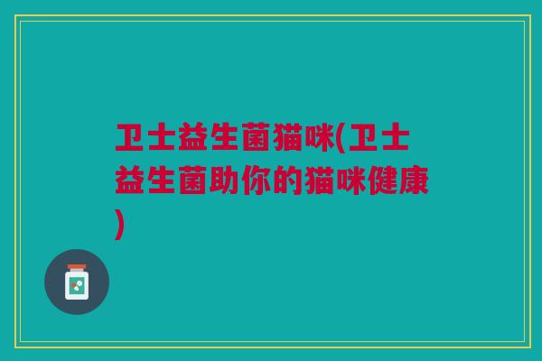 卫士益生菌猫咪(卫士益生菌助你的猫咪健康) 卫士益生菌猫咪(卫士益生菌助你的猫咪健康)