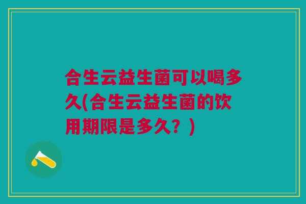 合生云益生菌可以喝多久(合生云益生菌的饮用期限是多久?) 合生云益生菌可以喝多久(合生云益生菌的饮用期限是多久?)