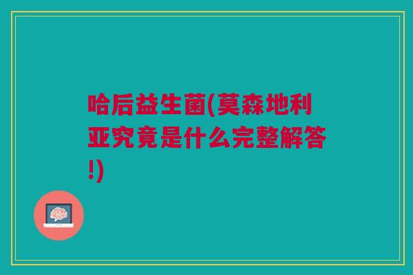 哈后益生菌(莫森地利亚究竟是什么完整解答!) 哈后益生菌(莫森地利亚究竟是什么完整解答!)