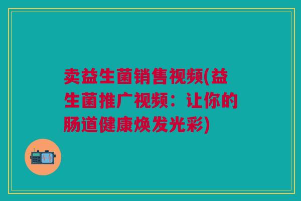 卖益生菌销售视频(益生菌推广视频：让你的肠道健康焕发光彩)