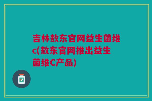 吉林敖东官网益生菌维c(敖东官网推出益生菌维C产品) 吉林敖东官网益生菌维c(敖东官网推出益生菌维C产品)