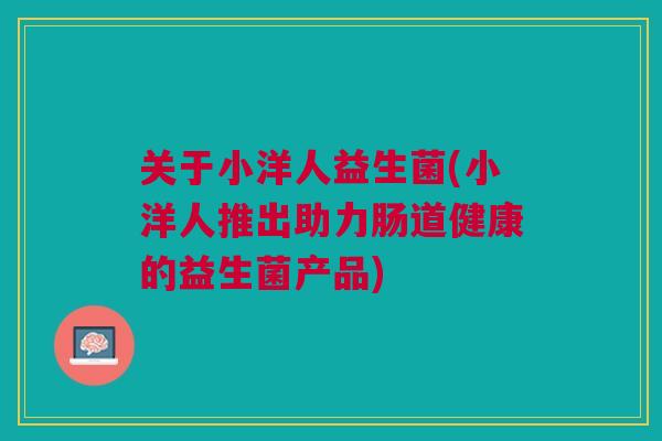 关于小洋人益生菌(小洋人推出助力肠道健康的益生菌产品) 关于小洋人益生菌(小洋人推出助力肠道健康的益生菌产品)