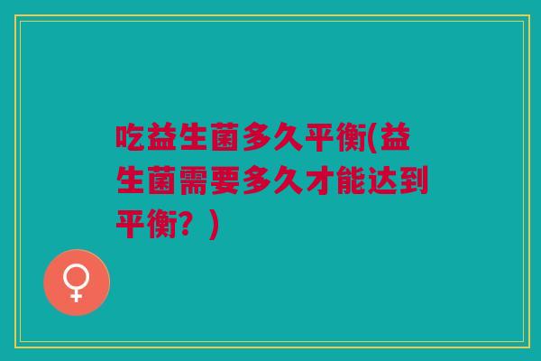 吃益生菌多久平衡(益生菌需要多久才能达到平衡?) 吃益生菌多久平衡(益生菌需要多久才能达到平衡?)