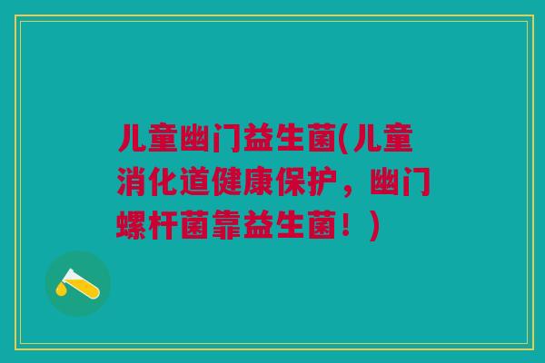 儿童幽门益生菌(儿童消化道健康保护,幽门螺杆菌靠益生菌!)