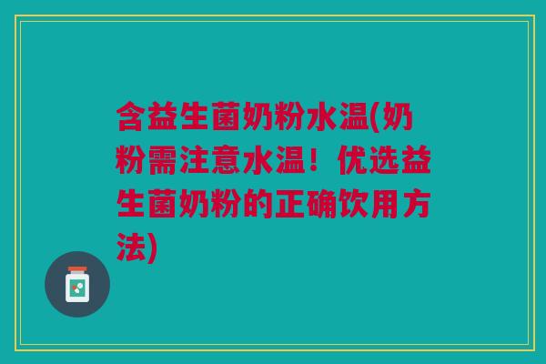 含益生菌奶粉水温(奶粉需注意水温!优选益生菌奶粉的正确饮用方法)