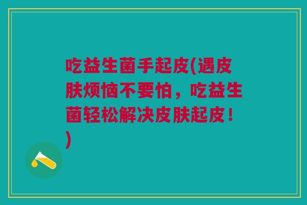 吃益生菌手起皮(遇皮肤烦恼不要怕,吃益生菌轻松解决皮肤起皮!)