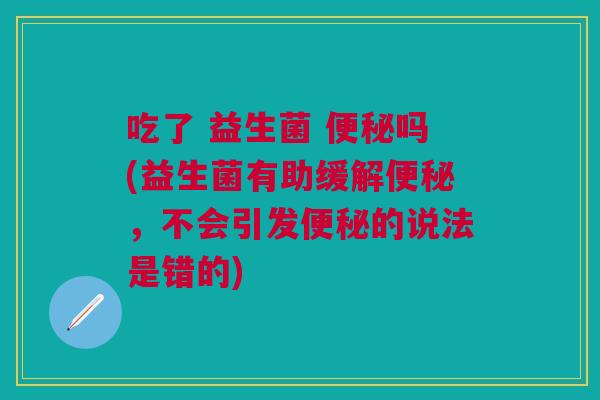 吃了 益生菌 吗(益生菌有助缓解,不会引发的说法是错的) 吃了 益生菌 吗(益生菌有助缓解,不会引发的说法是错的)