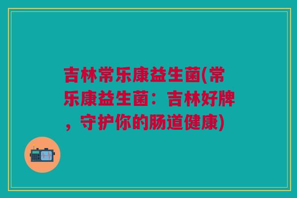 吉林常乐康益生菌(常乐康益生菌:吉林好牌,守护你的肠道健康)