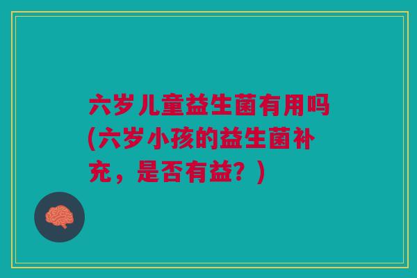六岁儿童益生菌有用吗(六岁小孩的益生菌补充,是否有益?)