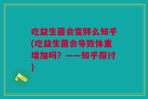 吃益生菌会变胖么知乎(吃益生菌会导致体重增加吗?——知乎探讨)