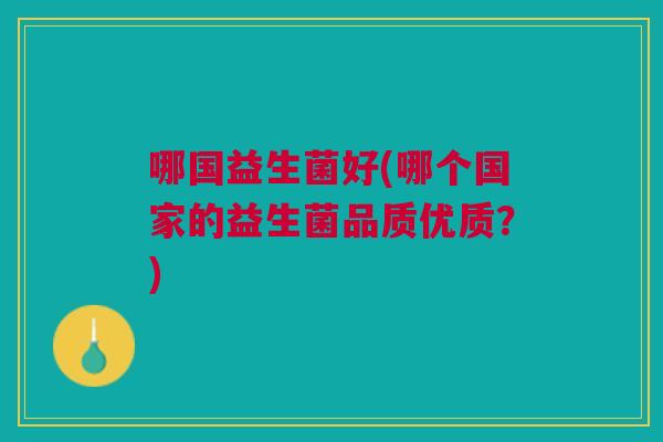 哪国益生菌好(哪个国家的益生菌品质优质?)