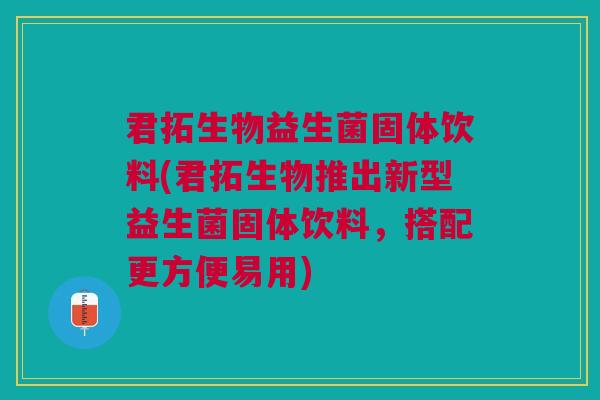 君拓生物益生菌固体饮料(君拓生物推出新型益生菌固体饮料,搭配更方便易用)