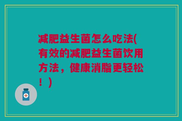 益生菌怎么吃法(有效的益生菌饮用方法,健康消脂更轻松!) 益生菌怎么吃法(有效的益生菌饮用方法,健康消脂更轻松!)