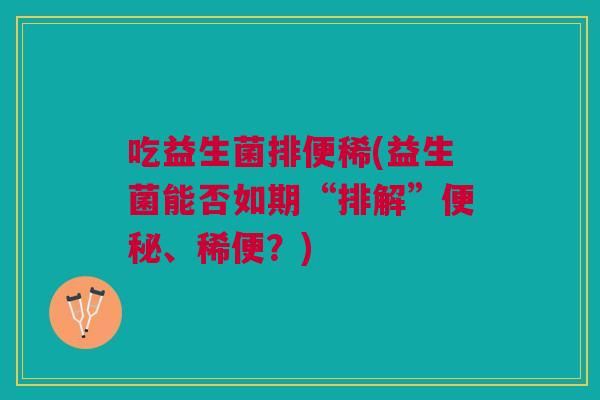 吃益生菌排便稀(益生菌能否如期“排解”便秘、稀便?)