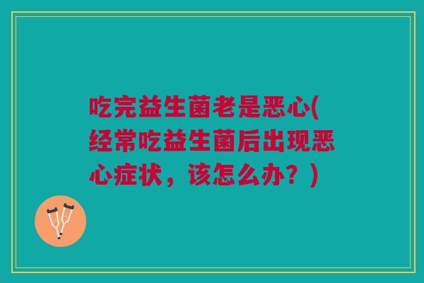 吃完益生菌老是恶心(经常吃益生菌后出现恶心症状,该怎么办?) 吃完益生菌老是恶心(经常吃益生菌后出现恶心症状,该怎么办?)