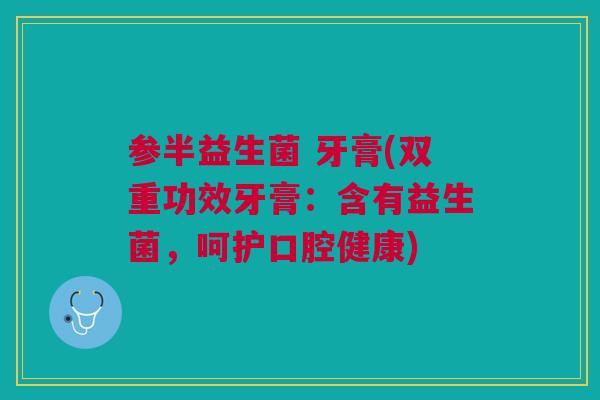 参半益生菌 牙膏(双重功效牙膏:含有益生菌,呵护口腔健康)