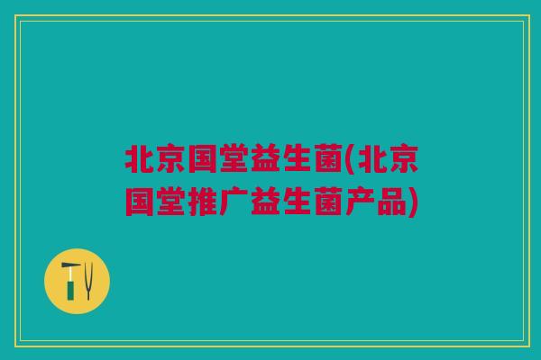 北京国堂益生菌(北京国堂推广益生菌产品)