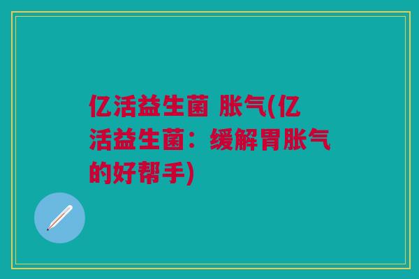 亿活益生菌 (亿活益生菌:缓解胃的好帮手) 亿活益生菌 (亿活益生菌:缓解胃的好帮手)