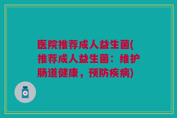 医院推荐成人益生菌(推荐成人益生菌:维护肠道健康,) 医院推荐成人益生菌(推荐成人益生菌:维护肠道健康,)