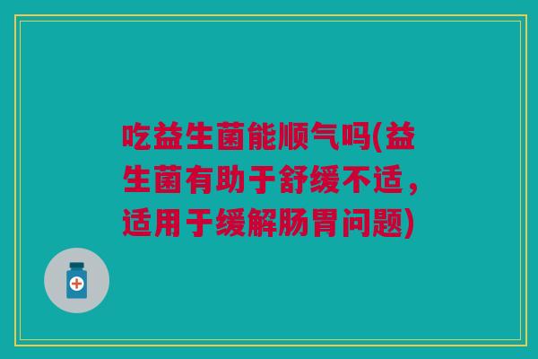 吃益生菌能顺气吗(益生菌有助于舒缓不适,适用于缓解肠胃问题)