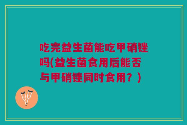 吃完益生菌能吃甲硝锉吗(益生菌食用后能否与甲硝锉同时食用?) 吃完益生菌能吃甲硝锉吗(益生菌食用后能否与甲硝锉同时食用?)