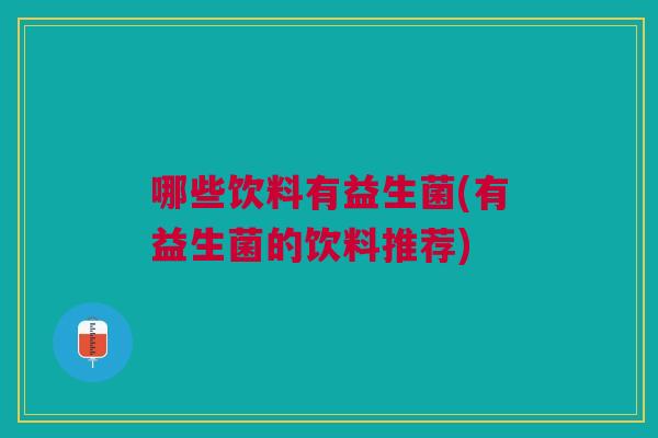 哪些饮料有益生菌(有益生菌的饮料推荐)