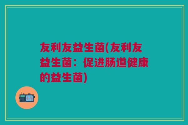 友利友益生菌(友利友益生菌:促进肠道健康的益生菌) 友利友益生菌(友利友益生菌:促进肠道健康的益生菌)