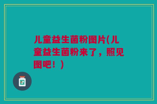 儿童益生菌粉图片(儿童益生菌粉来了,照见图吧!)