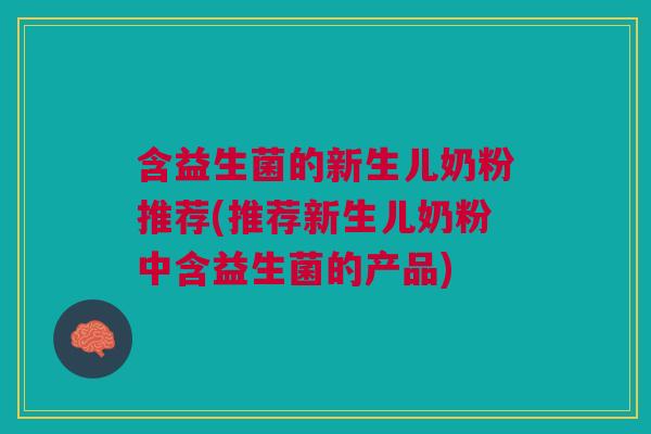 含益生菌的新生儿奶粉推荐(推荐新生儿奶粉中含益生菌的产品)