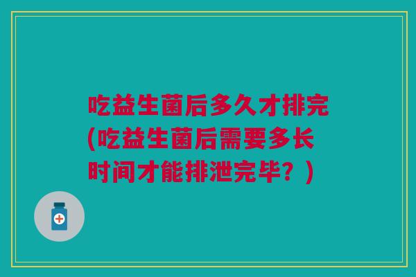 吃益生菌后多久才排完(吃益生菌后需要多长时间才能排泄完毕?)
